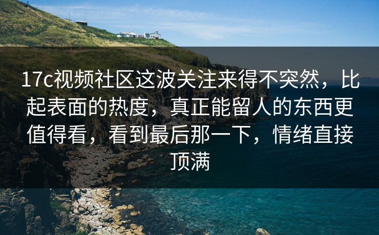 17c视频社区这波关注来得不突然，比起表面的热度，真正能留人的东西更值得看，看到最后那一下，情绪直接顶满