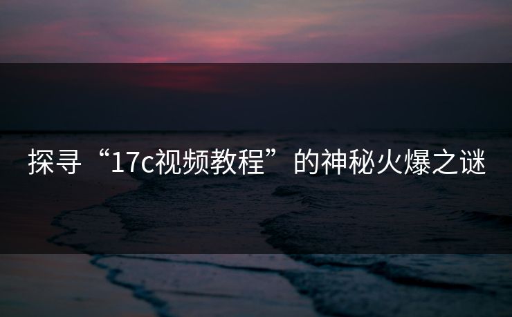 探寻“17c视频教程”的神秘火爆之谜