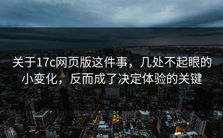 关于17c网页版这件事，几处不起眼的小变化，反而成了决定体验的关键