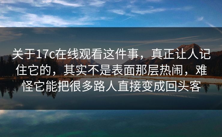 关于17c在线观看这件事，真正让人记住它的，其实不是表面那层热闹，难怪它能把很多路人直接变成回头客