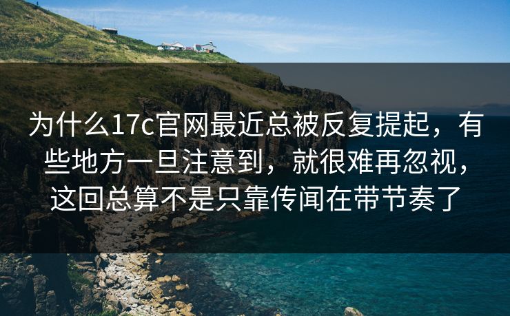 为什么17c官网最近总被反复提起，有些地方一旦注意到，就很难再忽视，这回总算不是只靠传闻在带节奏了