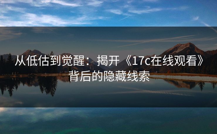 从低估到觉醒：揭开《17c在线观看》背后的隐藏线索
