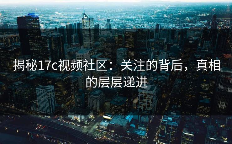 揭秘17c视频社区：关注的背后，真相的层层递进