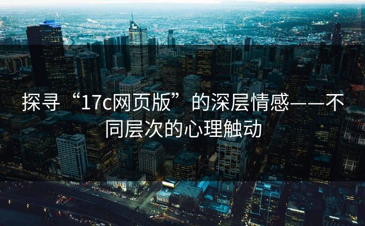 探寻“17c网页版”的深层情感——不同层次的心理触动