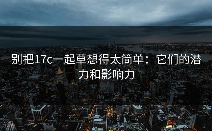 别把17c一起草想得太简单：它们的潜力和影响力