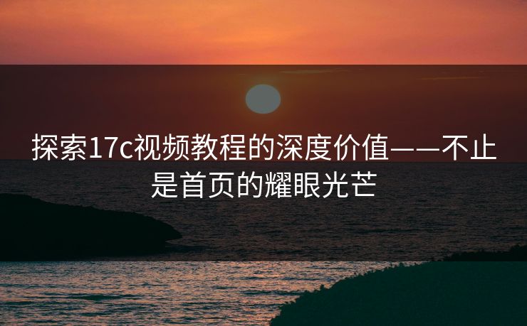探索17c视频教程的深度价值——不止是首页的耀眼光芒