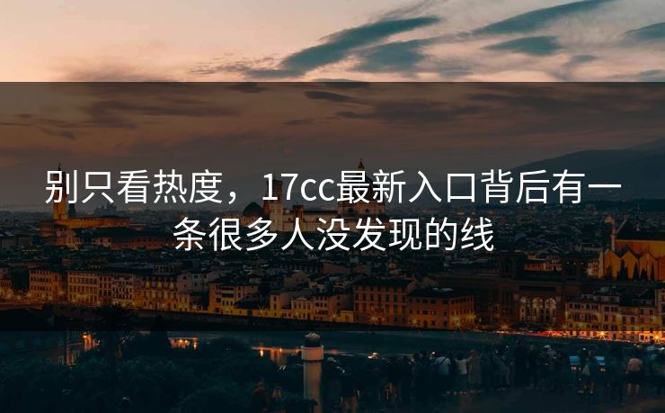 别只看热度，17cc最新入口背后有一条很多人没发现的线