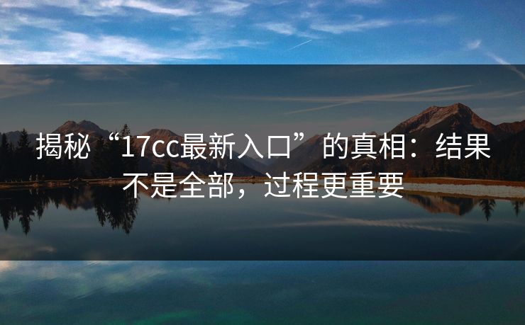 揭秘“17cc最新入口”的真相：结果不是全部，过程更重要