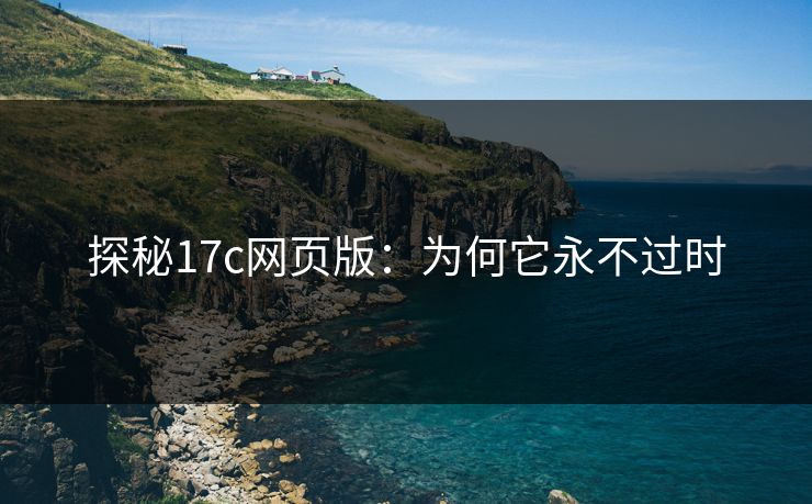 探秘17c网页版：为何它永不过时