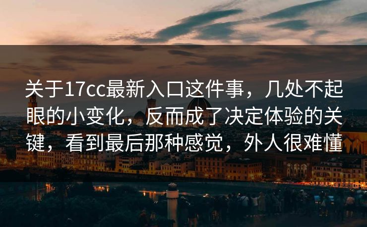 关于17cc最新入口这件事，几处不起眼的小变化，反而成了决定体验的关键，看到最后那种感觉，外人很难懂