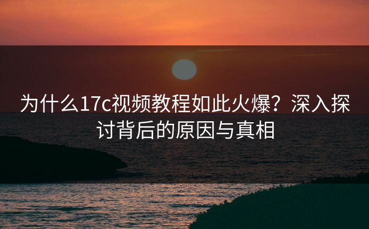 为什么17c视频教程如此火爆？深入探讨背后的原因与真相