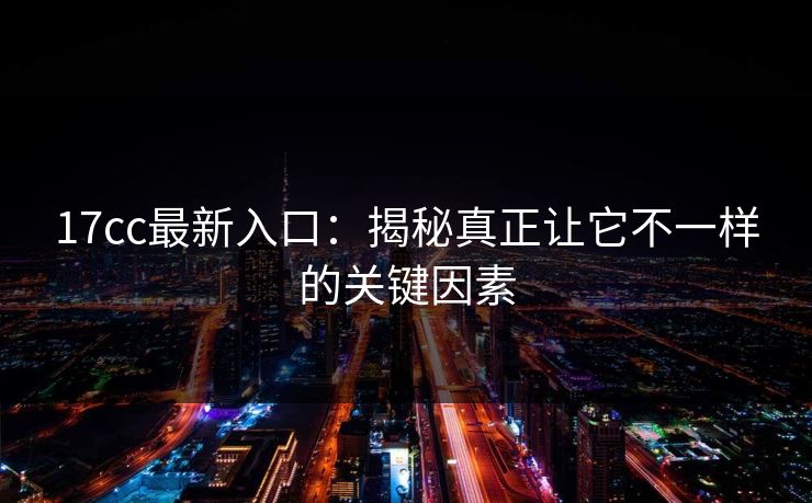 17cc最新入口：揭秘真正让它不一样的关键因素