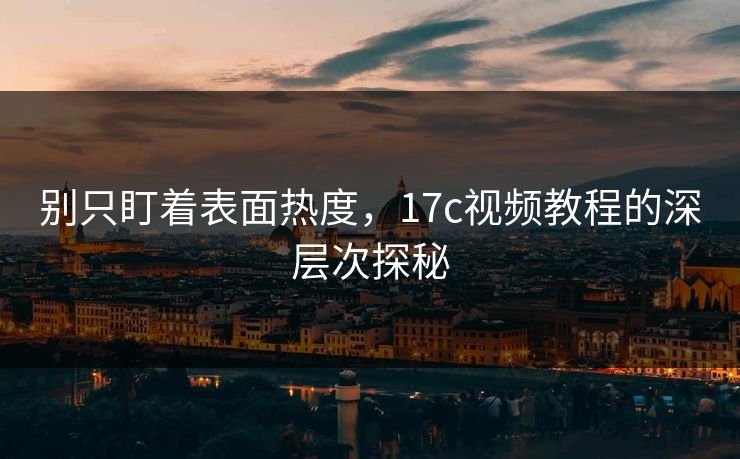 别只盯着表面热度，17c视频教程的深层次探秘