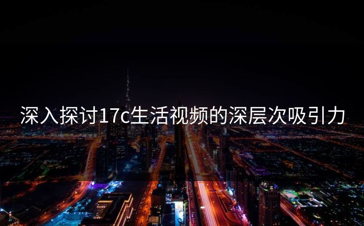 深入探讨17c生活视频的深层次吸引力