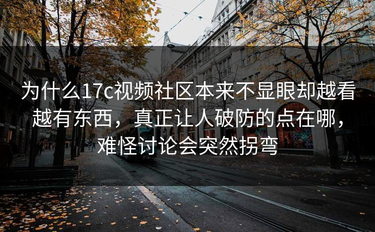 为什么17c视频社区本来不显眼却越看越有东西，真正让人破防的点在哪，难怪讨论会突然拐弯