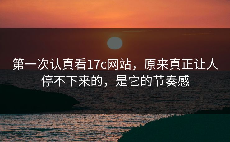 第一次认真看17c网站，原来真正让人停不下来的，是它的节奏感
