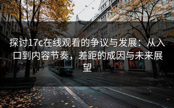 探讨17c在线观看的争议与发展:从入口到内容节奏,差距的成因与未来展望