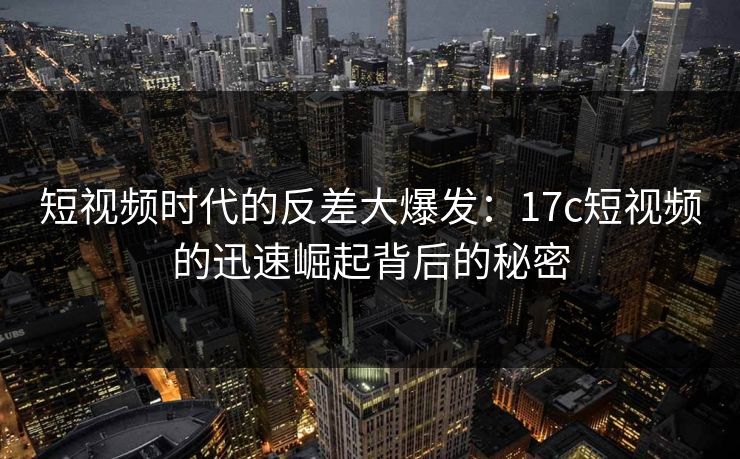 短视频时代的反差大爆发：17c短视频的迅速崛起背后的秘密