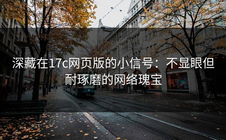 深藏在17c网页版的小信号：不显眼但耐琢磨的网络瑰宝