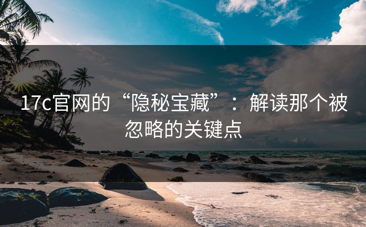 17c官网的“隐秘宝藏”：解读那个被忽略的关键点