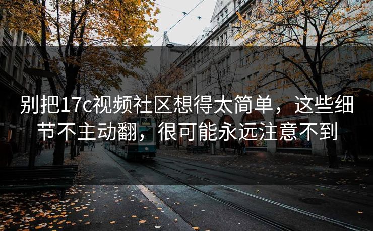 别把17c视频社区想得太简单，这些细节不主动翻，很可能永远注意不到