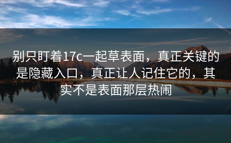 别只盯着17c一起草表面，真正关键的是隐藏入口，真正让人记住它的，其实不是表面那层热闹