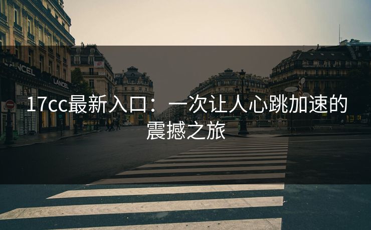17cc最新入口：一次让人心跳加速的震撼之旅
