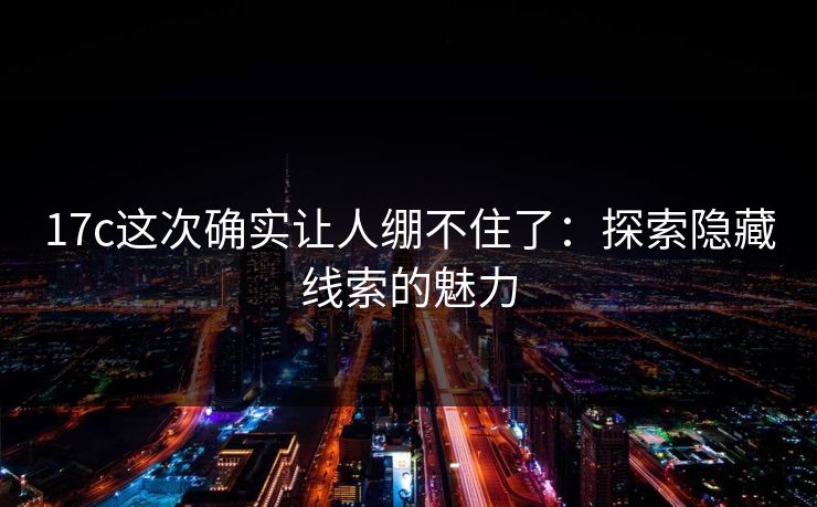 17c这次确实让人绷不住了：探索隐藏线索的魅力