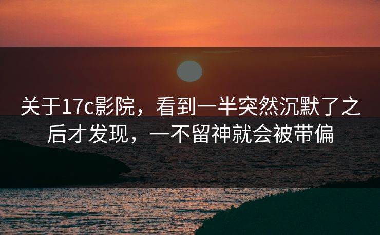 关于17c影院，看到一半突然沉默了之后才发现，一不留神就会被带偏