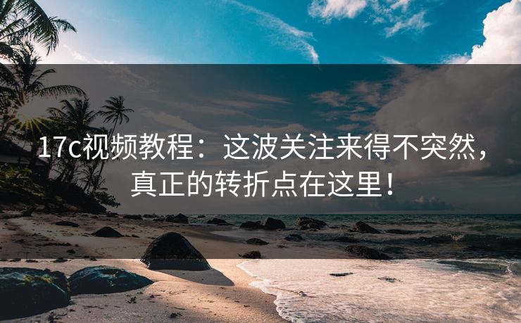 17c视频教程：这波关注来得不突然，真正的转折点在这里！