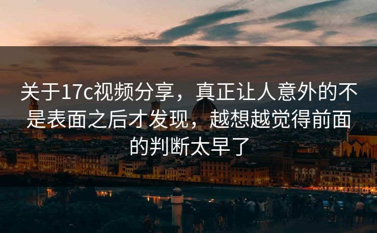 关于17c视频分享，真正让人意外的不是表面之后才发现，越想越觉得前面的判断太早了