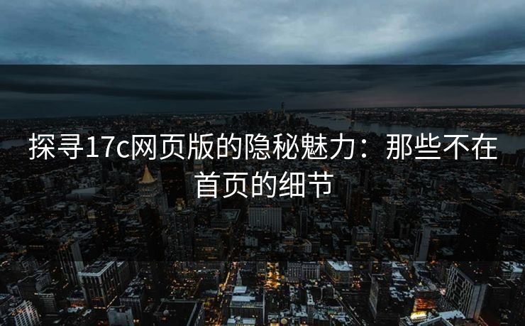 探寻17c网页版的隐秘魅力：那些不在首页的细节
