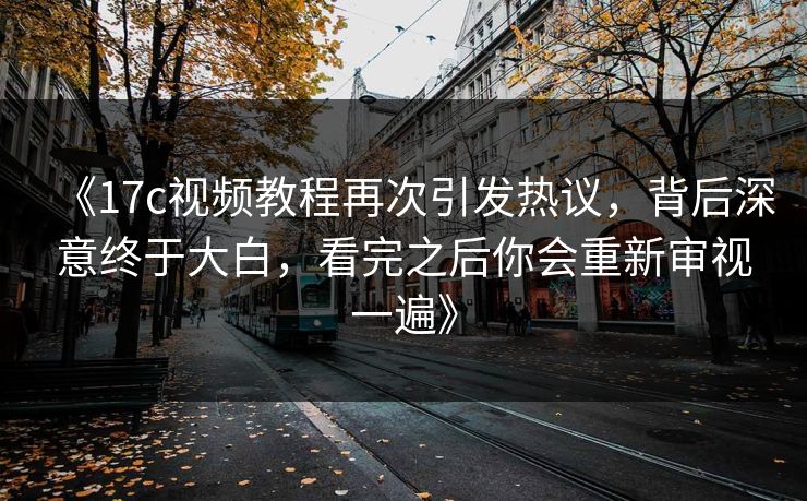 《17c视频教程再次引发热议，背后深意终于大白，看完之后你会重新审视一遍》