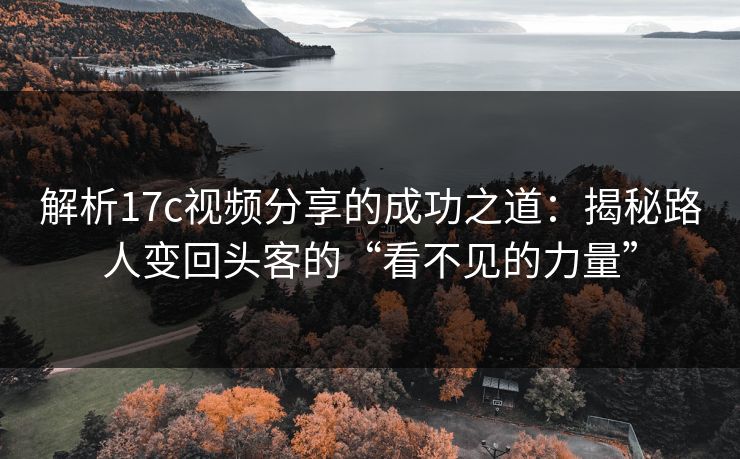 解析17c视频分享的成功之道：揭秘路人变回头客的“看不见的力量”