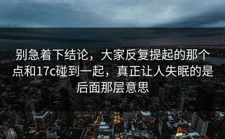 别急着下结论，大家反复提起的那个点和17c碰到一起，真正让人失眠的是后面那层意思