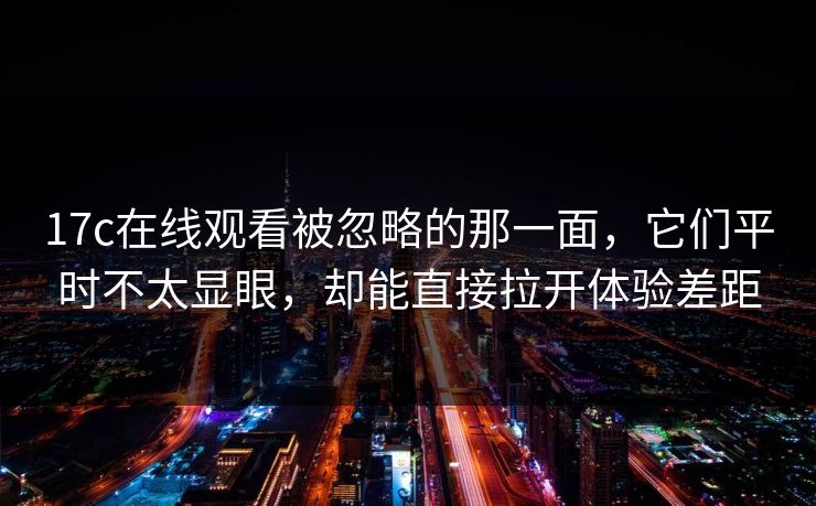 17c在线观看被忽略的那一面，它们平时不太显眼，却能直接拉开体验差距