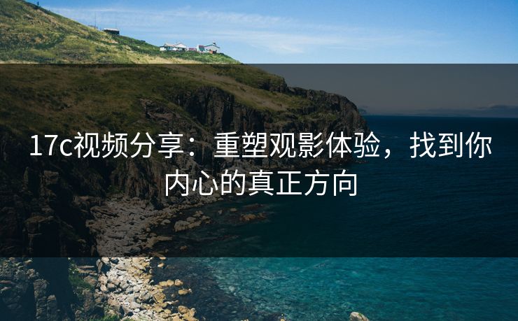 17c视频分享：重塑观影体验，找到你内心的真正方向