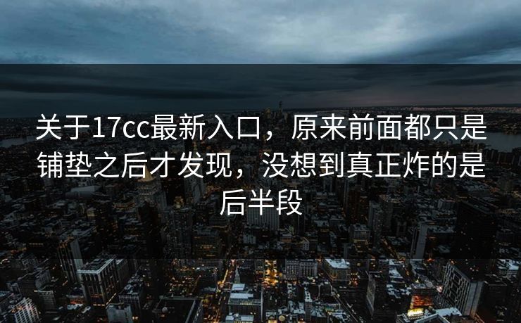 关于17cc最新入口，原来前面都只是铺垫之后才发现，没想到真正炸的是后半段