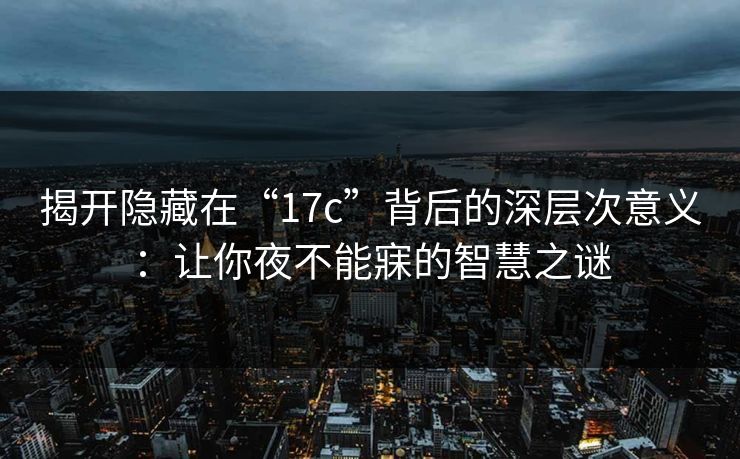 揭开隐藏在“17c”背后的深层次意义：让你夜不能寐的智慧之谜