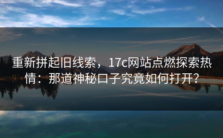 重新拼起旧线索,17c网站点燃探索热情:那道神秘口子究竟如何打开?