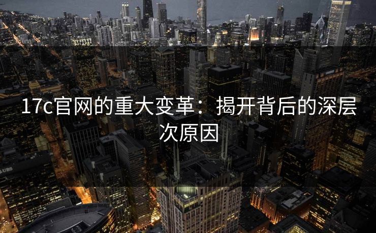 17c官网的重大变革：揭开背后的深层次原因
