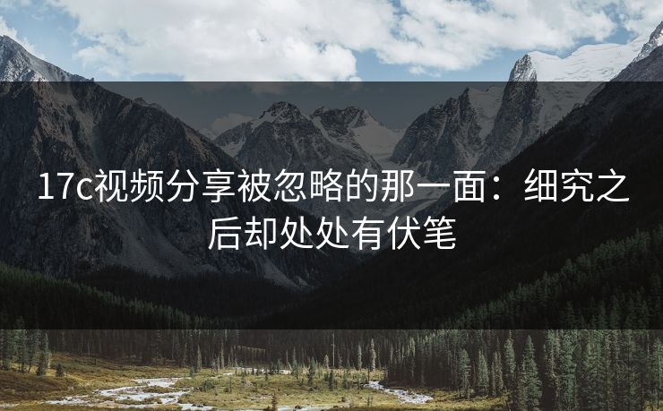 17c视频分享被忽略的那一面：细究之后却处处有伏笔