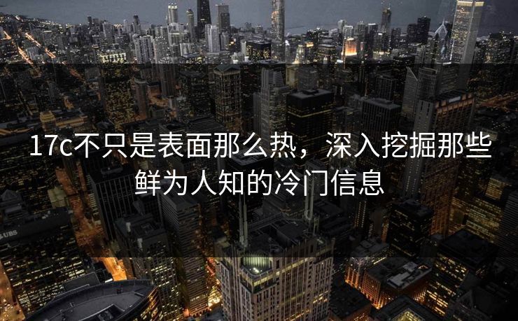 17c不只是表面那么热，深入挖掘那些鲜为人知的冷门信息