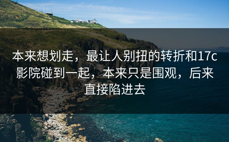 本来想划走，最让人别扭的转折和17c影院碰到一起，本来只是围观，后来直接陷进去