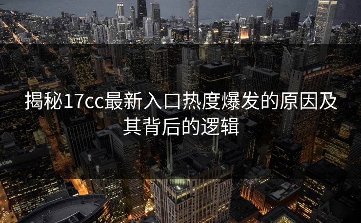 揭秘17cc最新入口热度爆发的原因及其背后的逻辑