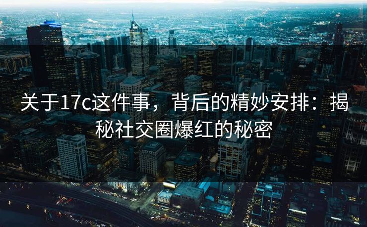 关于17c这件事，背后的精妙安排：揭秘社交圈爆红的秘密