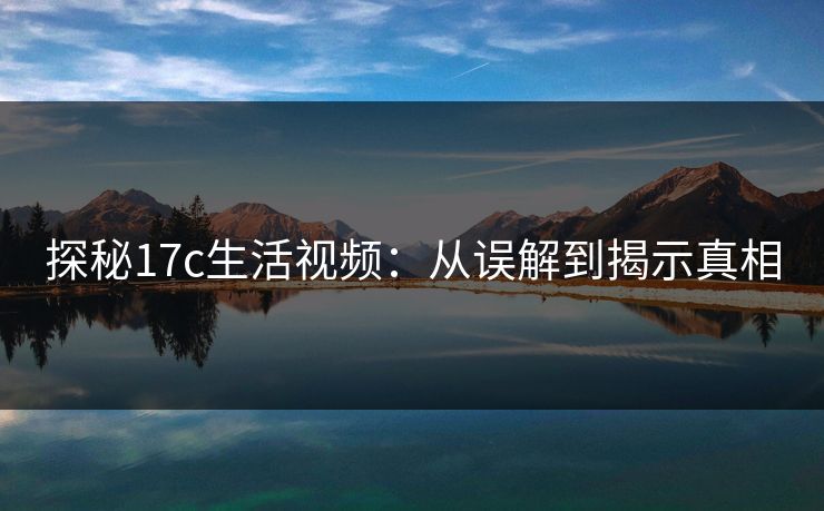 探秘17c生活视频：从误解到揭示真相