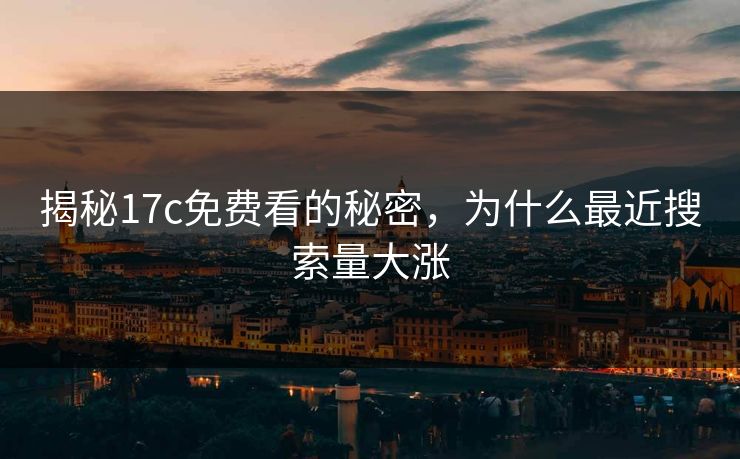 揭秘17c免费看的秘密，为什么最近搜索量大涨