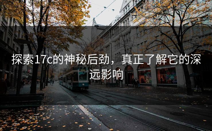 探索17c的神秘后劲，真正了解它的深远影响