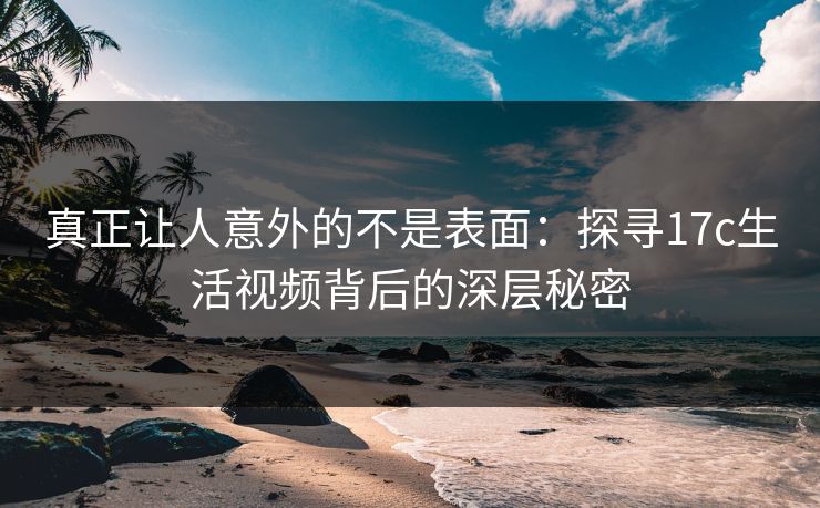 真正让人意外的不是表面：探寻17c生活视频背后的深层秘密